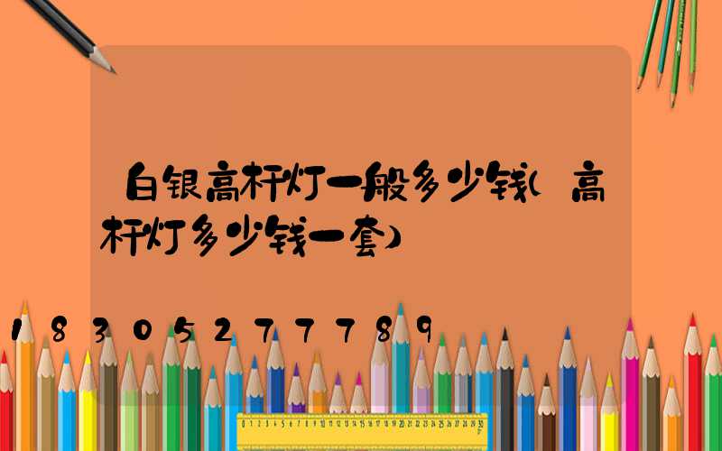 白银高杆灯一般多少钱(高杆灯多少钱一套)