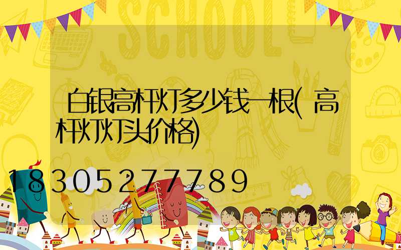 白银高杆灯多少钱一根(高杆灯灯头价格)