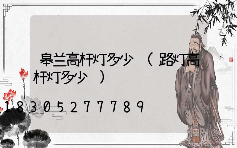 皋兰高杆灯多少钱(路灯高杆灯多少钱)