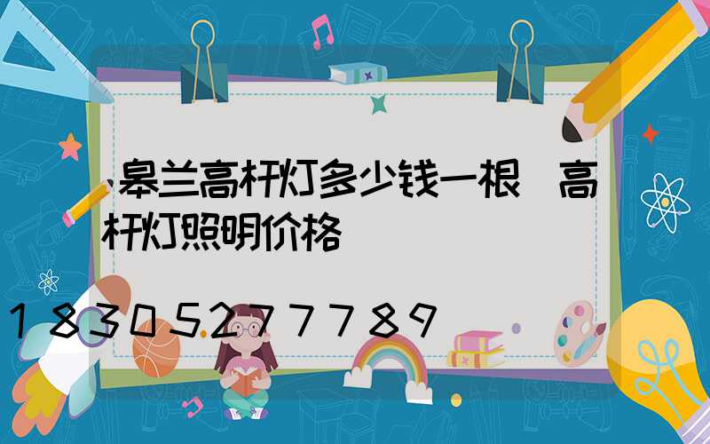 皋兰高杆灯多少钱一根(高杆灯照明价格)