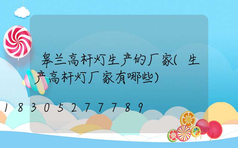 皋兰高杆灯生产的厂家(生产高杆灯厂家有哪些)