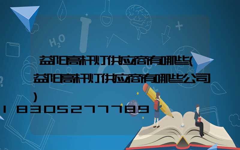 益阳高杆灯供应商有哪些(益阳高杆灯供应商有哪些公司)