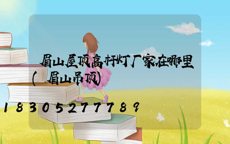 眉山屋顶高杆灯厂家在哪里(眉山吊顶)