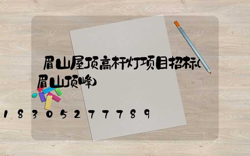眉山屋顶高杆灯项目招标(眉山顶峰)