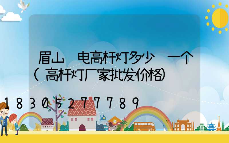 眉山锂电高杆灯多少钱一个(高杆灯厂家批发价格)