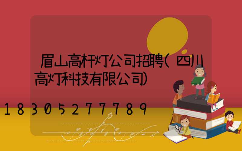 眉山高杆灯公司招聘(四川高灯科技有限公司)