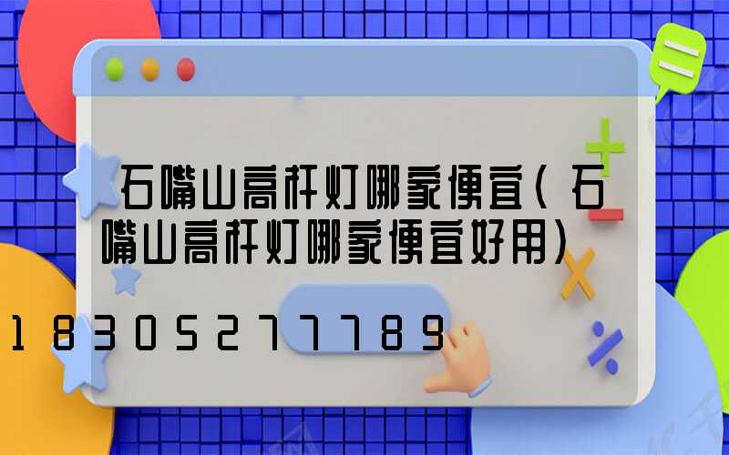 石嘴山高杆灯哪家便宜(石嘴山高杆灯哪家便宜好用)