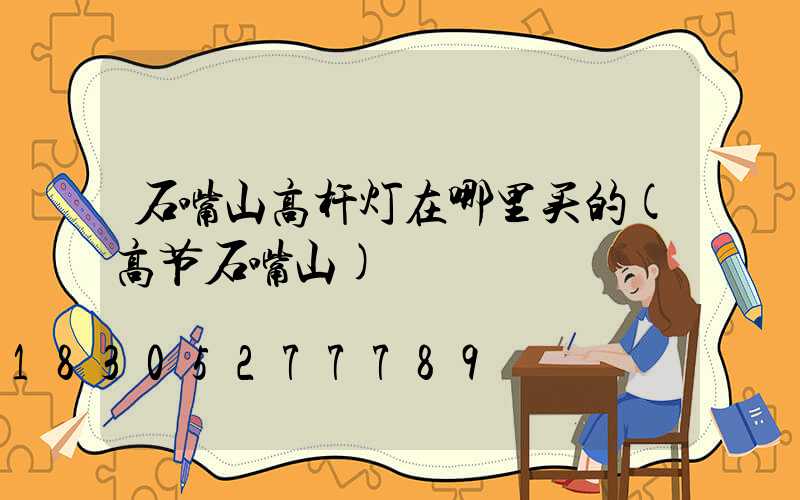 石嘴山高杆灯在哪里买的(高节石嘴山)