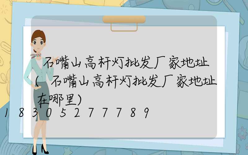 石嘴山高杆灯批发厂家地址(石嘴山高杆灯批发厂家地址在哪里)