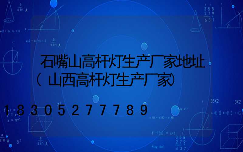 石嘴山高杆灯生产厂家地址(山西高杆灯生产厂家)
