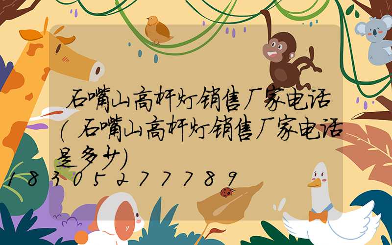 石嘴山高杆灯销售厂家电话(石嘴山高杆灯销售厂家电话是多少)