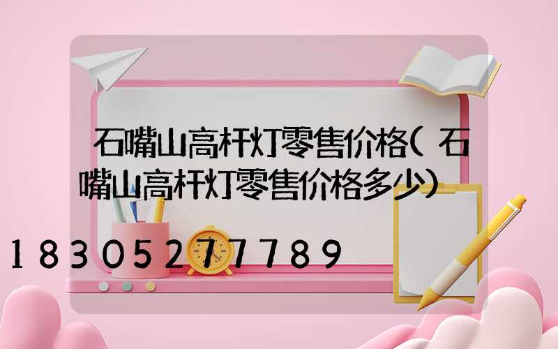 石嘴山高杆灯零售价格(石嘴山高杆灯零售价格多少)