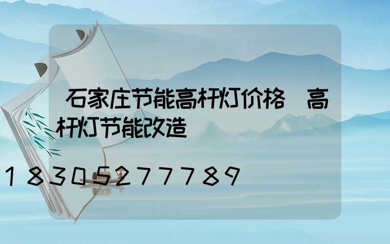 石家庄节能高杆灯价格(高杆灯节能改造)