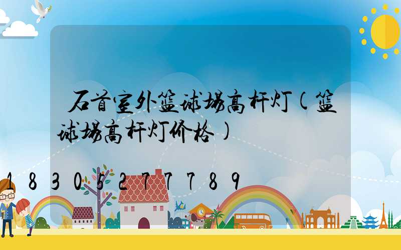 石首室外篮球场高杆灯(篮球场高杆灯价格)