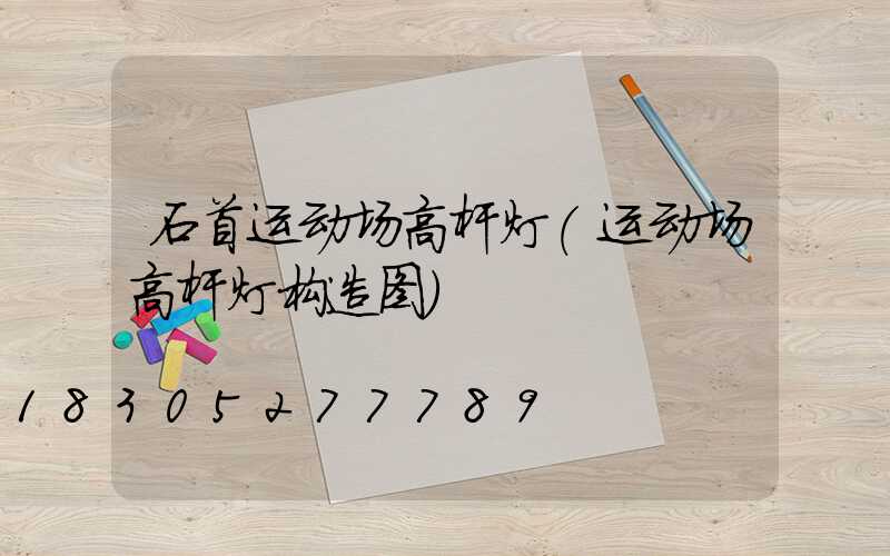 石首运动场高杆灯(运动场高杆灯构造图)