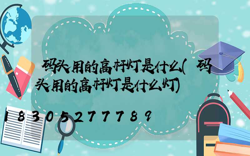 码头用的高杆灯是什么(码头用的高杆灯是什么灯)