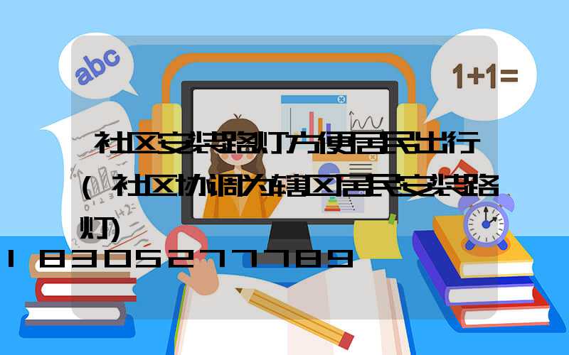 社区安装路灯方便居民出行(社区协调为辖区居民安装路灯)