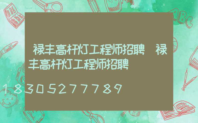 禄丰高杆灯工程师招聘(禄丰高杆灯工程师招聘)