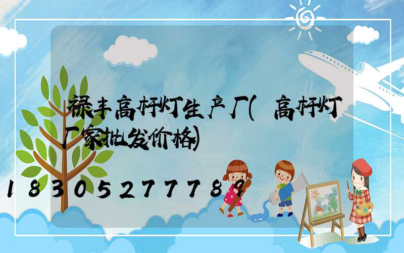 禄丰高杆灯生产厂(高杆灯厂家批发价格)