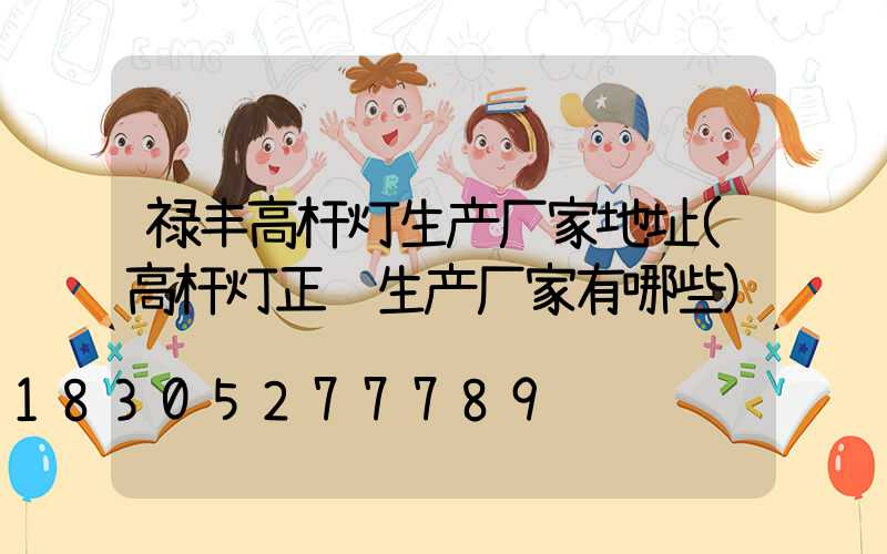 禄丰高杆灯生产厂家地址(高杆灯正规生产厂家有哪些)