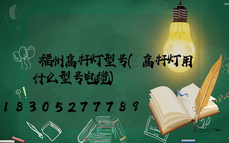 福州高杆灯型号(高杆灯用什么型号电缆)