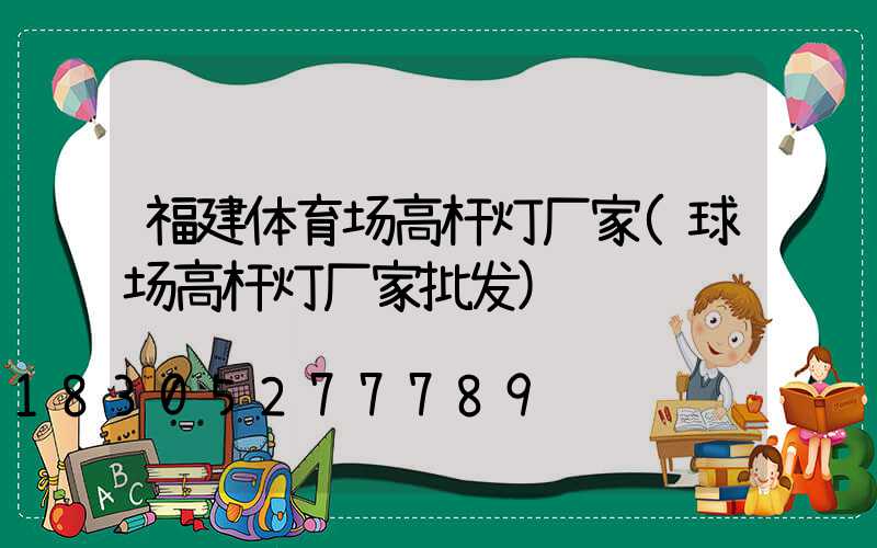 福建体育场高杆灯厂家(球场高杆灯厂家批发)