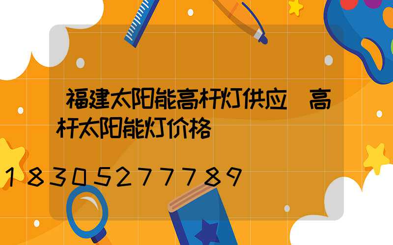 福建太阳能高杆灯供应(高杆太阳能灯价格)