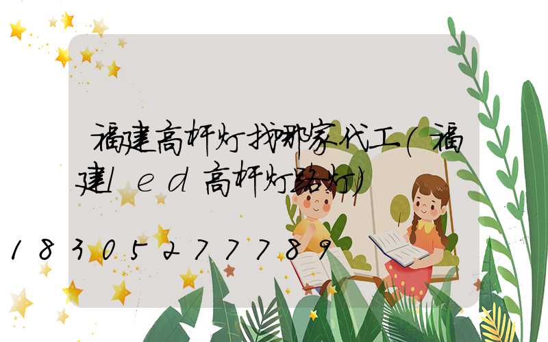 福建高杆灯找哪家代工(福建led高杆灯路灯)