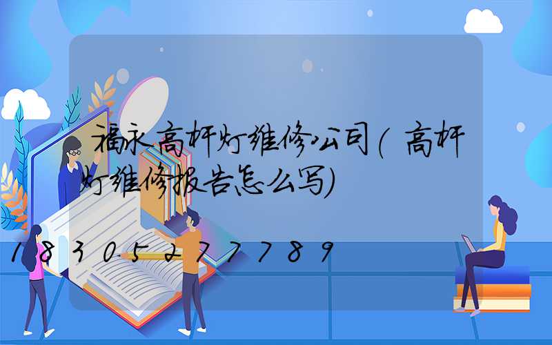 福永高杆灯维修公司(高杆灯维修报告怎么写)