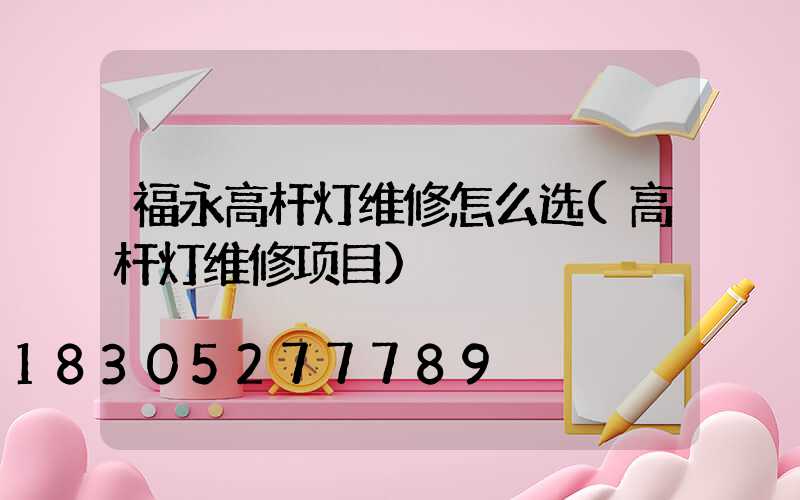 福永高杆灯维修怎么选(高杆灯维修项目)