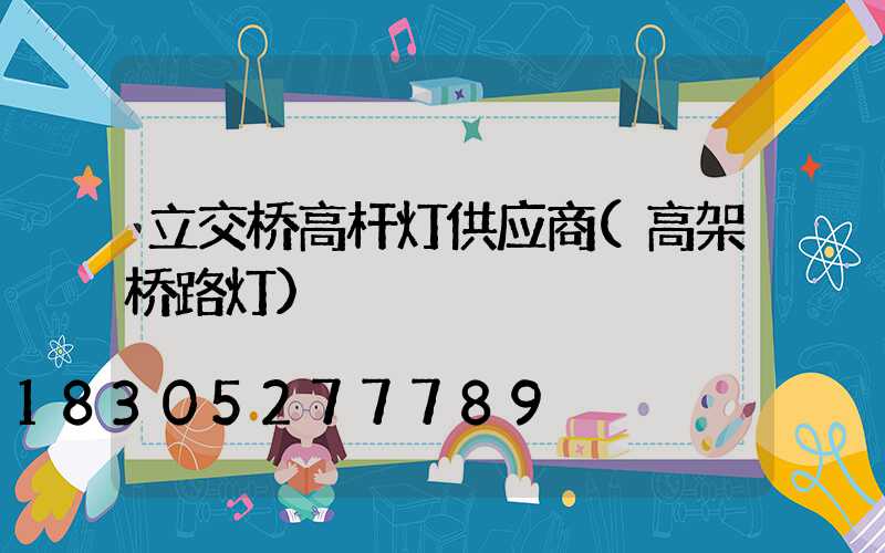 立交桥高杆灯供应商(高架桥路灯)