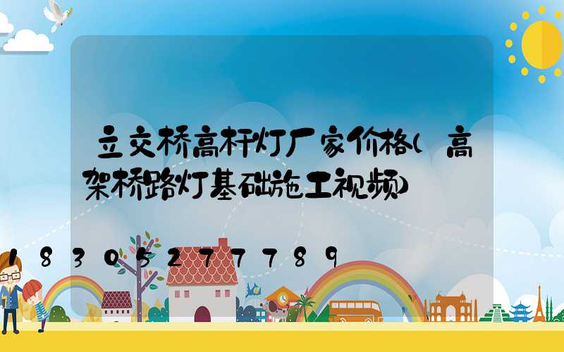 立交桥高杆灯厂家价格(高架桥路灯基础施工视频)