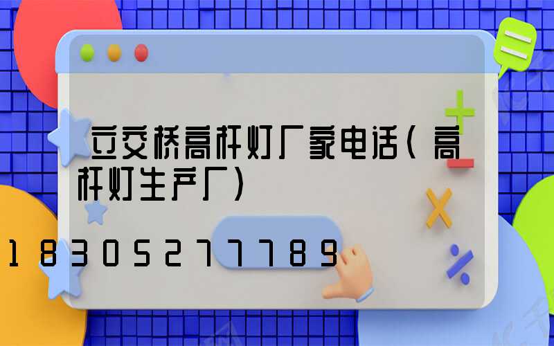 立交桥高杆灯厂家电话(高杆灯生产厂)