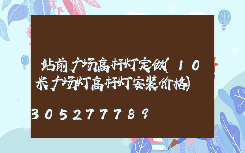 站前广场高杆灯定做(10米广场灯高杆灯安装价格)