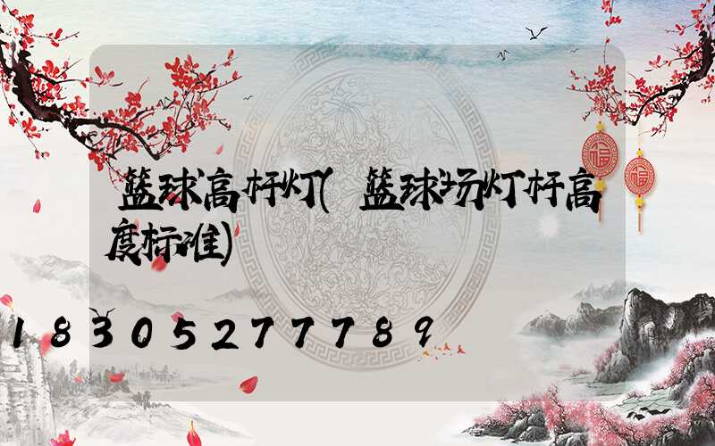 篮球高杆灯(篮球场灯杆高度标准)