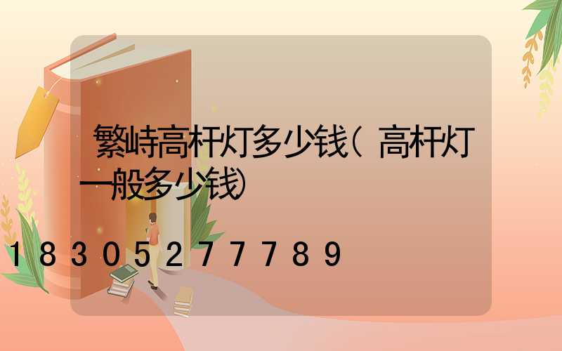 繁峙高杆灯多少钱(高杆灯一般多少钱)
