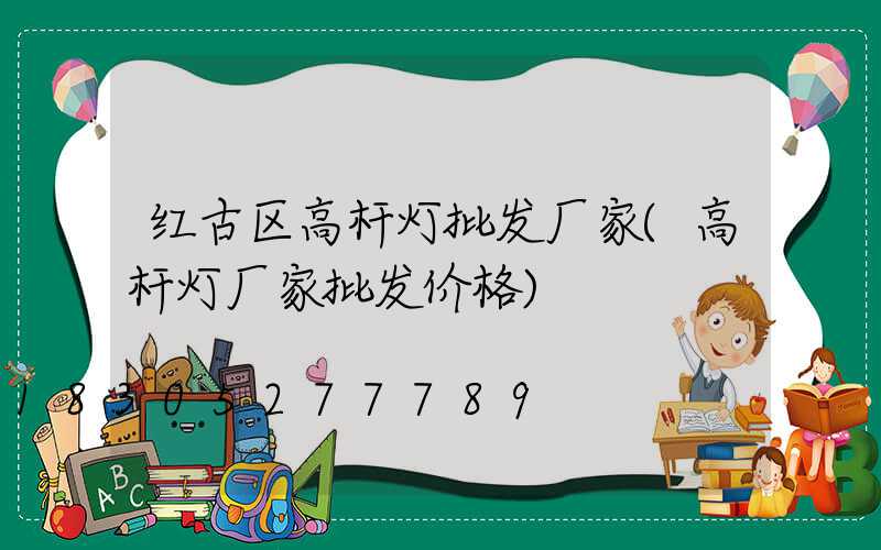 红古区高杆灯批发厂家(高杆灯厂家批发价格)
