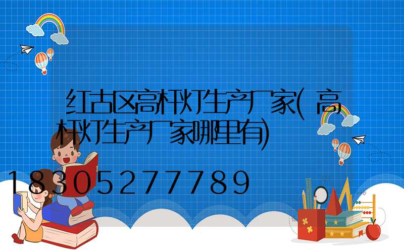 红古区高杆灯生产厂家(高杆灯生产厂家哪里有)