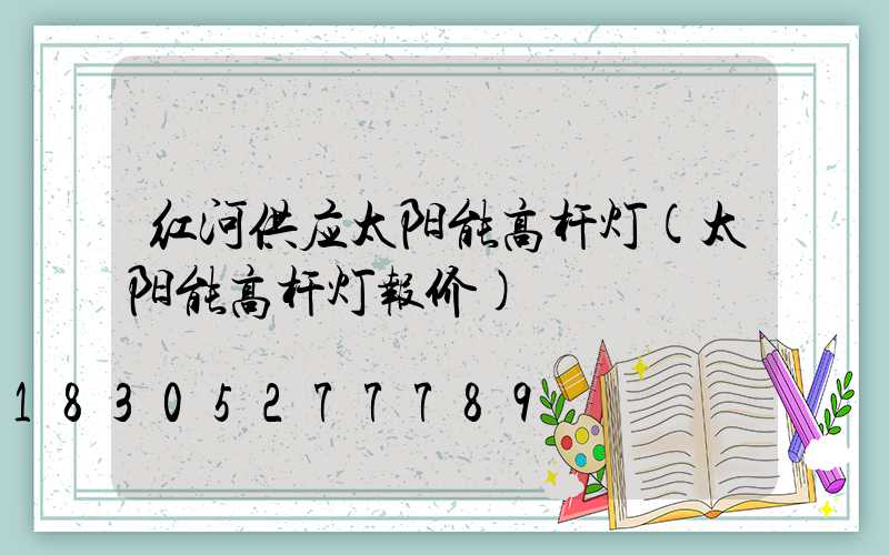 红河供应太阳能高杆灯(太阳能高杆灯报价)