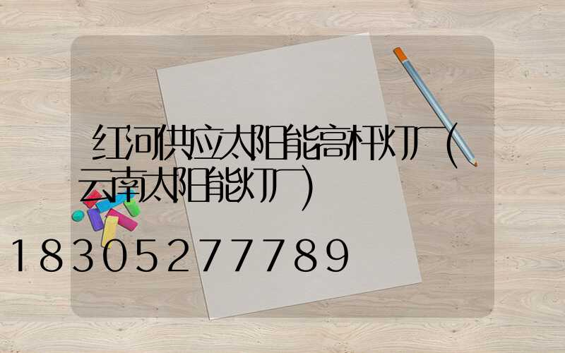 红河供应太阳能高杆灯厂(云南太阳能灯厂)