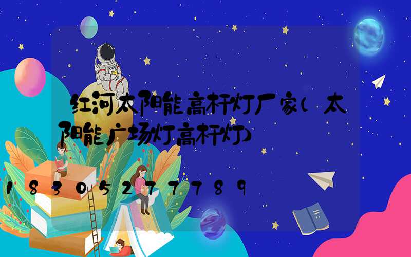 红河太阳能高杆灯厂家(太阳能广场灯高杆灯)