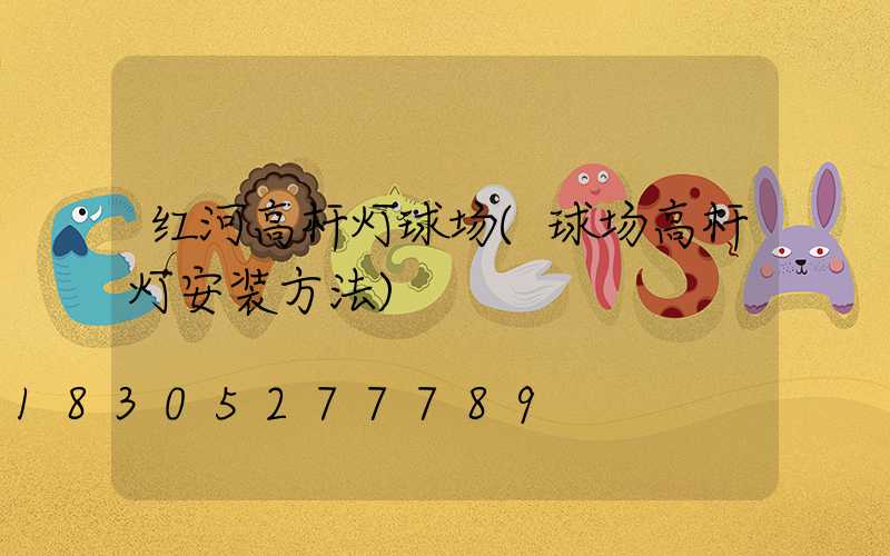 红河高杆灯球场(球场高杆灯安装方法)