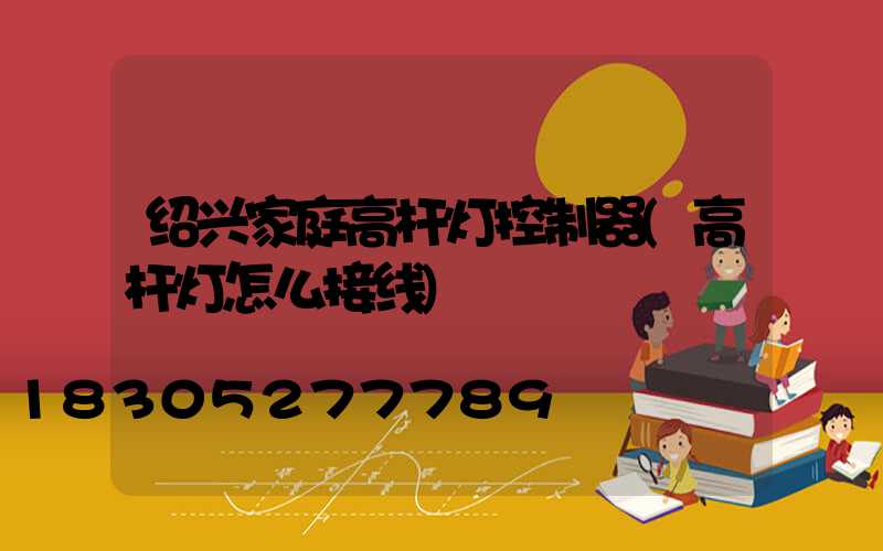 绍兴家庭高杆灯控制器(高杆灯怎么接线)