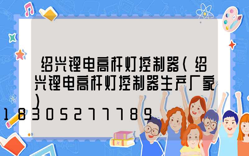绍兴锂电高杆灯控制器(绍兴锂电高杆灯控制器生产厂家)
