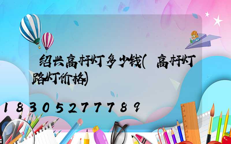 绍兴高杆灯多少钱(高杆灯路灯价格)