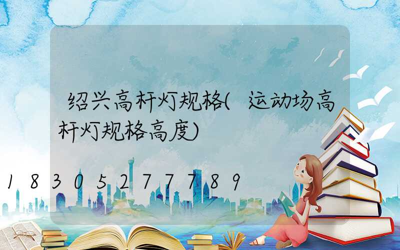 绍兴高杆灯规格(运动场高杆灯规格高度)