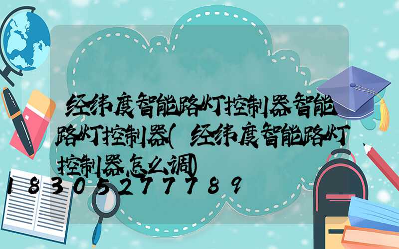 经纬度智能路灯控制器智能路灯控制器(经纬度智能路灯控制器怎么调)