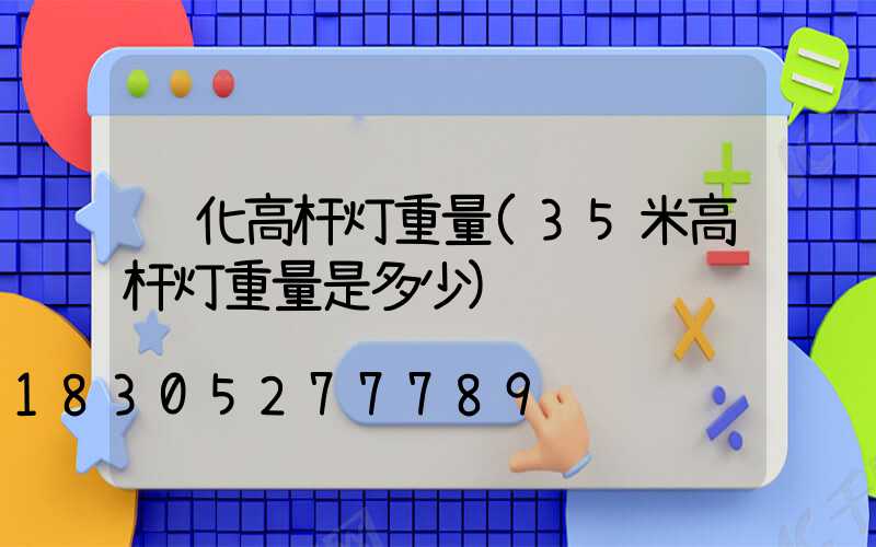 绥化高杆灯重量(35米高杆灯重量是多少)