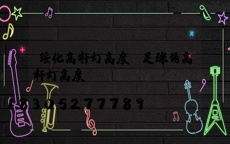 绥化高杆灯高度(足球场高杆灯高度)