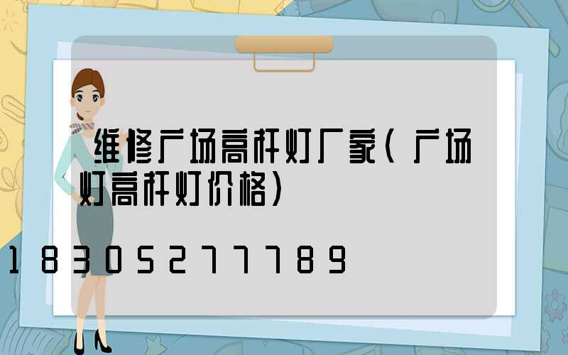 维修广场高杆灯厂家(广场灯高杆灯价格)